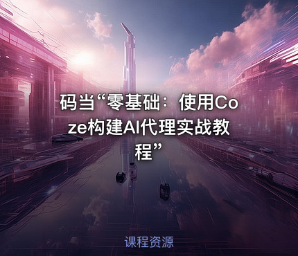码当“零基础：使用Coze构建AI代理实战教程”