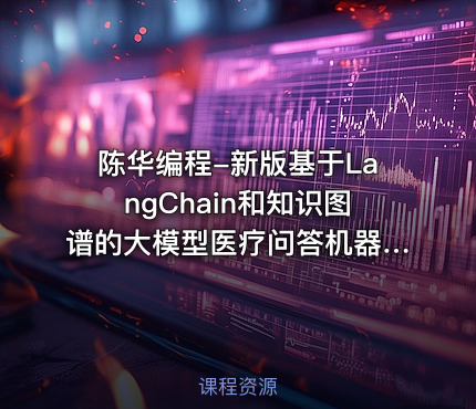 陈华编程-新版基于LangChain和知识图谱的大模型医疗问答机器人项目【实战课】