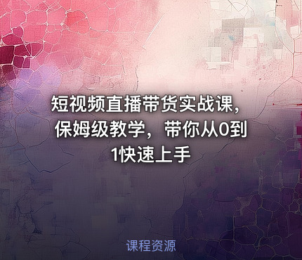 短视频直播带货实战课，保姆级教学，带你从0到1快速上手