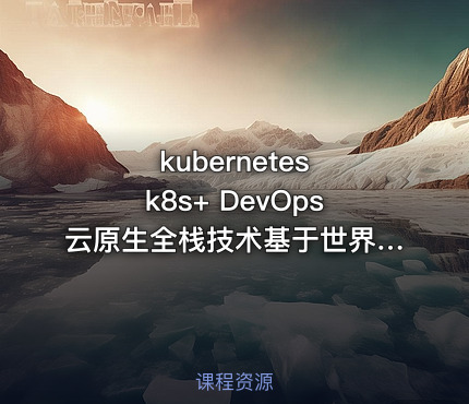 kubernetes k8s+ DevOps云原生全栈技术基于世界1000强实战课程 - 带源码课件
