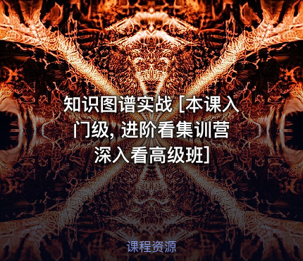 知识图谱实战 [本课入门级, 进阶看集训营 深入看高级班]