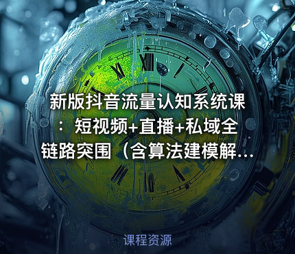 新版抖音流量认知系统课：短视频+直播+私域全链路突围（含算法建模解析）