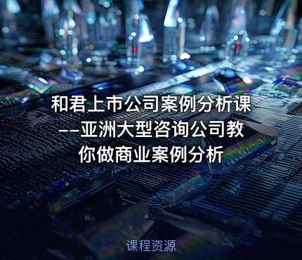 和君上市公司案例分析课--亚洲大型咨询公司教你做商业案例分析