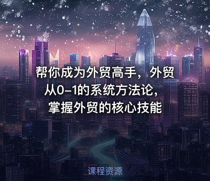帮你成为外贸高手，外贸从0-1的系统方法论，掌握外贸的核心技能