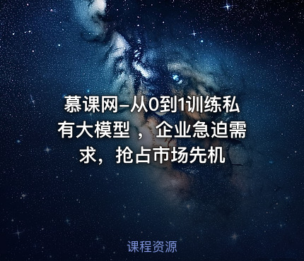 慕课网-从0到1训练私有大模型 ，企业急迫需求，抢占市场先机