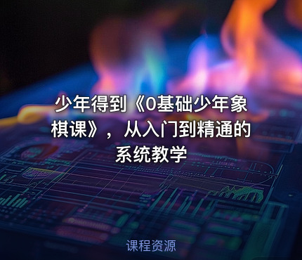 少年得到《0基础少年象棋课》，从入门到精通的系统教学