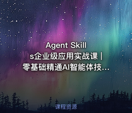 Agent Skills企业级应用实战课 |零基础精通AI智能体技能开发资源
