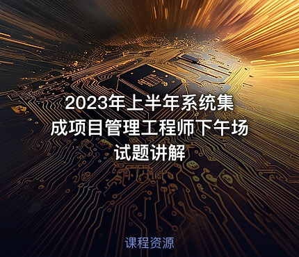 2023年上半年系统集成项目管理工程师下午场试题讲解