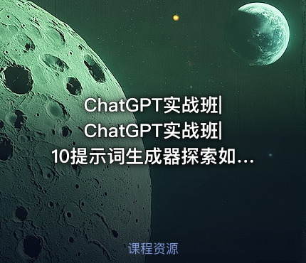 ChatGPT实战班|ChatGPT实战班|10提示词生成器探索如何构建高效的提示词生成器提升提示词的质量和效果