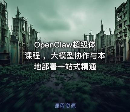 OpenClaw超级体课程 ，大模型协作与本地部署一站式精通
