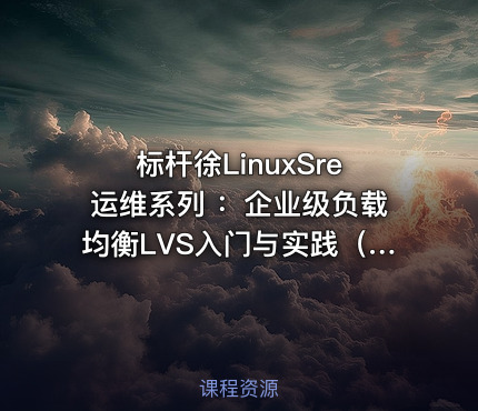标杆徐LinuxSre运维系列 ：企业级负载均衡LVS入门与实践（6讲）