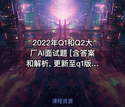 2022年Q1和Q2大厂AI面试题 [含答案和解析, 更新至q1版109题]
