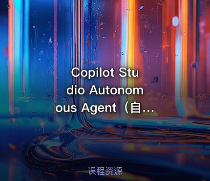 Copilot Studio Autonomous Agent（自主智能体2-进阶实操 )