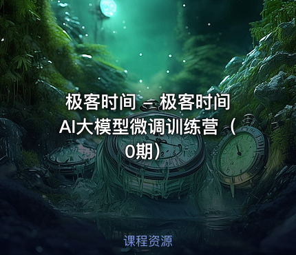 极客时间 - 极客时间AI大模型微调训练营（0期）