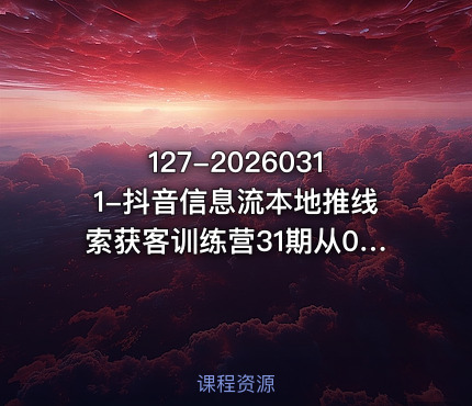 127-20260311-抖音信息流本地推线索获客训练营31期从0到1系统掌握抖音本地推的全链路运营能力更多资源