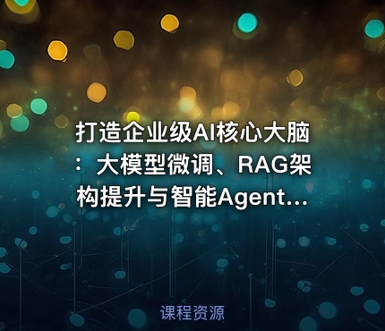 打造企业级AI核心大脑：大模型微调、RAG架构提升与智能Agent实战开发
