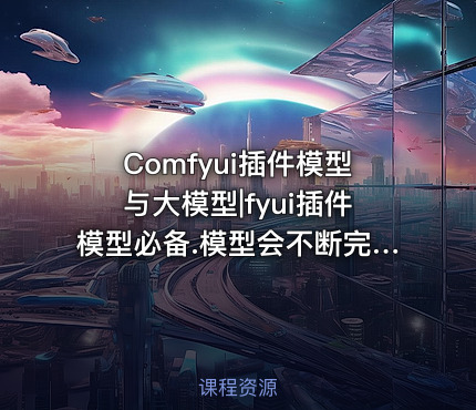 Comfyui插件模型与大模型|fyui插件模型必备.模型会不断完善
