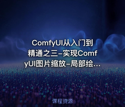 ComfyUI从入门到精通之三-实现ComfyUI图片缩放-局部绘制与高清修复