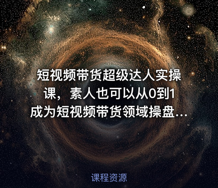 短视频带货超级达人实操课，素人也可以从0到1成为短视频带货领域操盘手