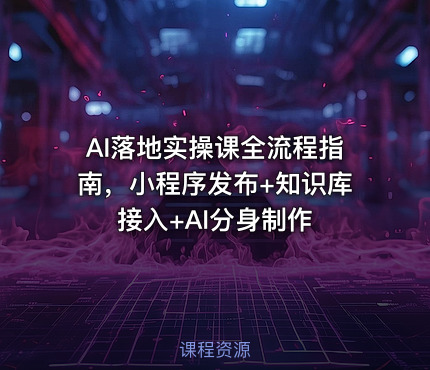AI落地实操课全流程指南，小程序发布+知识库接入+AI分身制作