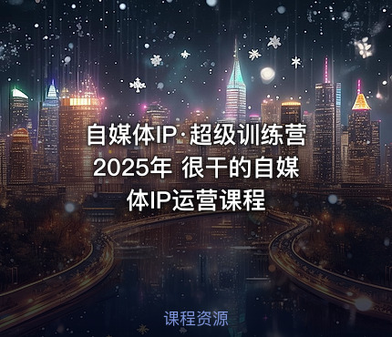 自媒体IP·超级训练营2025年 很干的自媒体IP运营课程