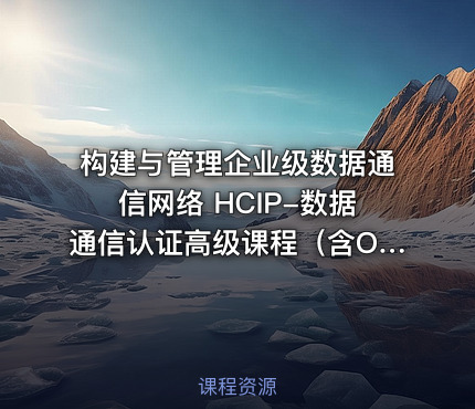 构建与管理企业级数据通信网络 HCIP-数据通信认证高级课程（含OSPF、BGP、堆叠、防火墙等全模块）
