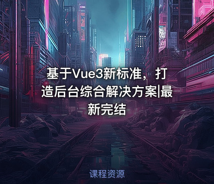 基于Vue3新标准，打造后台综合解决方案|最新完结