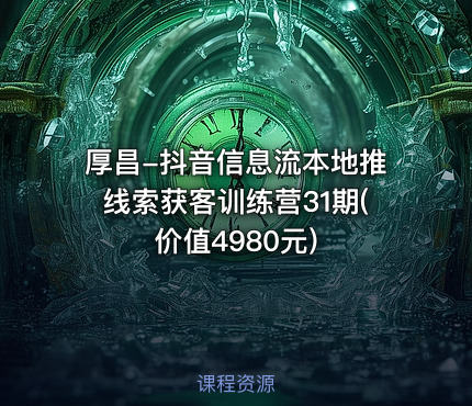 厚昌-抖音信息流本地推线索获客训练营31期(价值4980元)