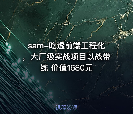 sam-吃透前端工程化，大厂级实战项目以战带练 价值1680元