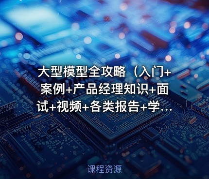 大型模型全攻略（入门+案例+产品经理知识+面试+视频+各类报告+学习路径等）