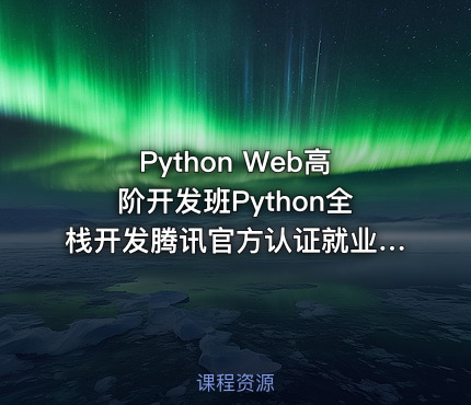 Python Web高阶开发班Python全栈开发腾讯官方认证就业班