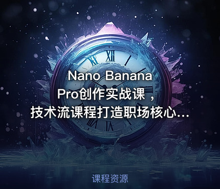 Nano Banana Pro创作实战课 ，技术流课程打造职场核心优势