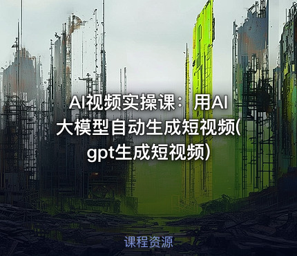 AI视频实操课：用AI大模型自动生成短视频(gpt生成短视频)