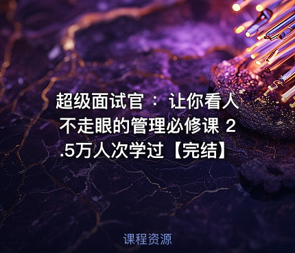 超级面试官 ：让你看人不走眼的管理必修课 2.5万人次学过【完结】