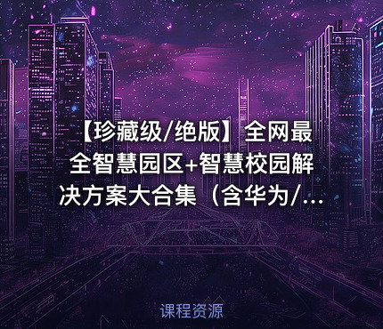 【珍藏级/绝版】全网最全智慧园区+智慧校园解决方案大合集（含华为/腾讯/阿里等名企内部方案+200+落地案例）