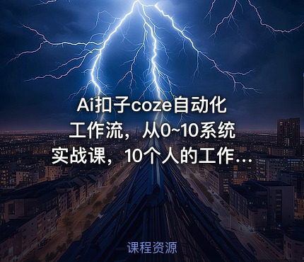 Ai扣子coze自动化工作流，从0~10系统实战课，10个人的工作量1个人完成