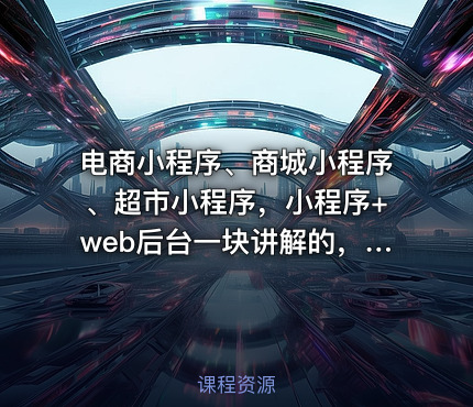电商小程序、商城小程序、超市小程序，小程序+web后台一块讲解的，带你开发一款微信商城小程序