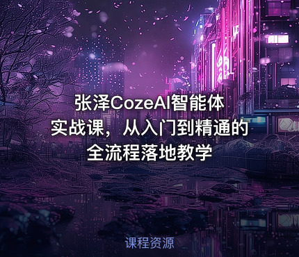 张泽CozeAl智能体实战课，从入门到精通的全流程落地教学
