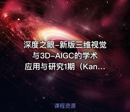 深度之眼-新版三维视觉与3D-AIGC的学术应用与研究1期（Kant老师）【系统课】