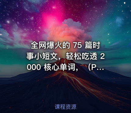 全网爆火的 75 篇时事小短文，轻松吃透 2000 核心单词，（PDF+音频+默写本）