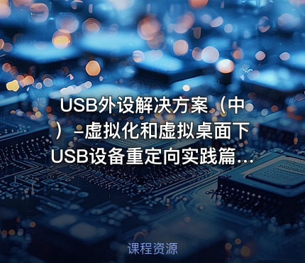 USB外设解决方案（中）-虚拟化和虚拟桌面下USB设备重定向实践篇视频课程
