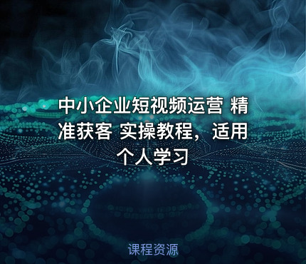中小企业短视频运营 精准获客 实操教程，适用个人学习