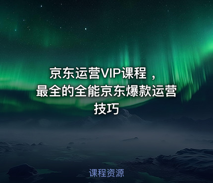京东运营VIP课程 ，最全的全能京东爆款运营技巧