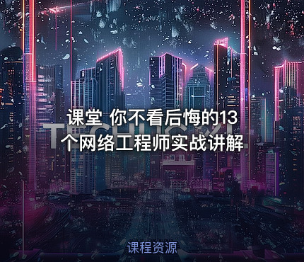 课堂 你不看后悔的13个网络工程师实战讲解