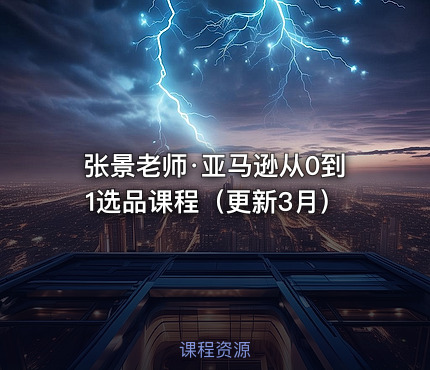张景老师·亚马逊从0到1选品课程（更新3月）
