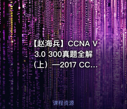 【赵海兵】CCNA V3.0 300真题全解（上）—2017 CCNA证书考试辅导系列