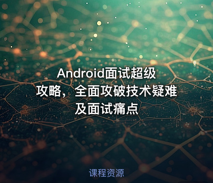 Android面试超级攻略，全面攻破技术疑难及面试痛点