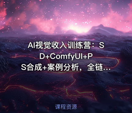 AI视觉收入训练营：SD+ComfyUI+PS合成+案例分析，全链路AI视觉创作技能从生成到精炼