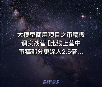 大模型商用项目之审稿微调实战营 [比线上营中审稿部分更深入2.5倍]