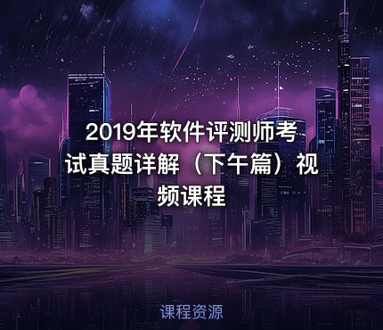 2019年软件评测师考试真题详解（下午篇）视频课程